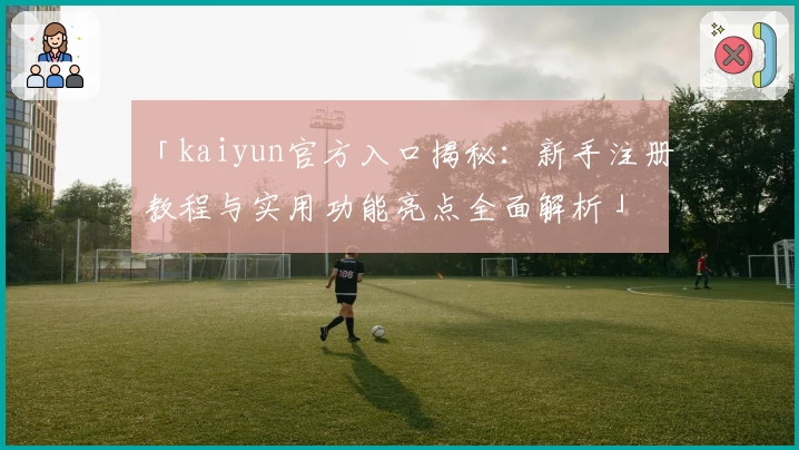 「kaiyun官方入口揭秘：新手注册教程与实用功能亮点全面解析」