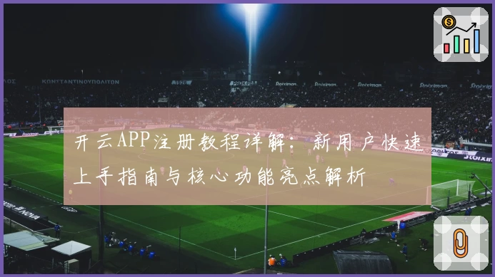 开云APP注册教程详解：新用户快速上手指南与核心功能亮点解析