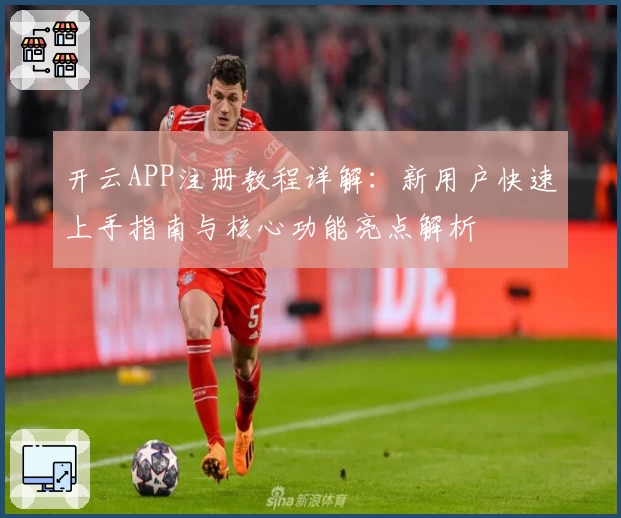 开云APP注册教程详解：新用户快速上手指南与核心功能亮点解析