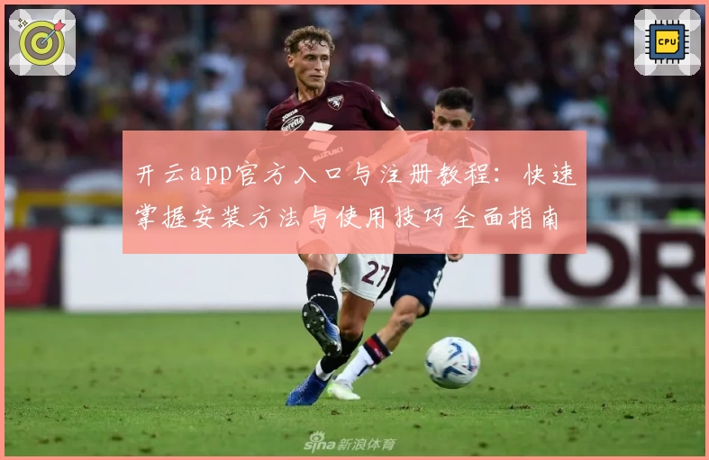 开云app官方入口与注册教程：快速掌握安装方法与使用技巧全面指南