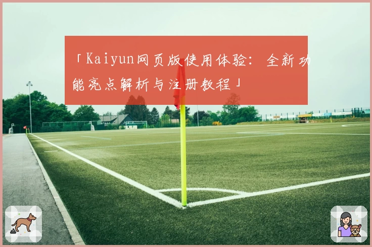 「Kaiyun网页版使用体验：全新功能亮点解析与注册教程」