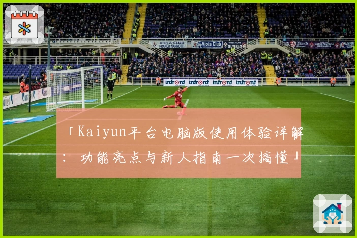 「Kaiyun平台电脑版使用体验详解：功能亮点与新人指南一次搞懂」