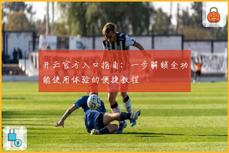 开云官方入口指南：一步解锁全功能使用体验的便捷教程