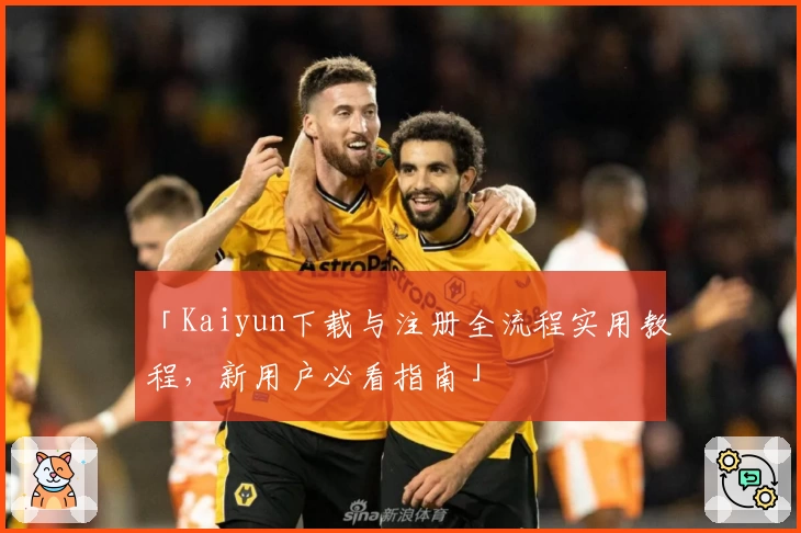 「Kaiyun下载与注册全流程实用教程，新用户必看指南」