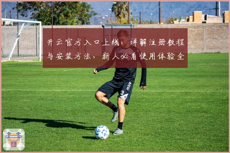 开云官方入口上线，详解注册教程与安装方法，新人必看使用体验全攻略