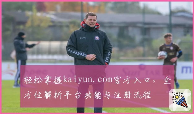 轻松掌握kaiyun.com官方入口，全方位解析平台功能与注册流程
