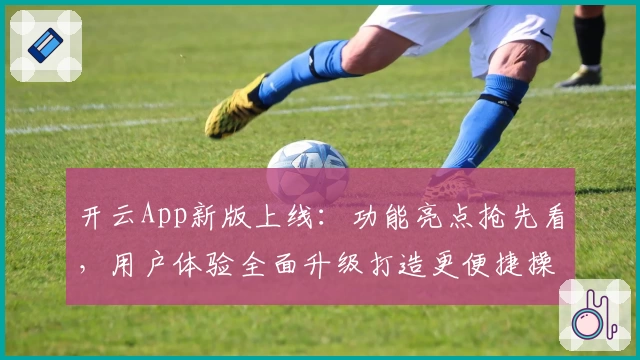 开云App新版上线：功能亮点抢先看，用户体验全面升级打造更便捷操作