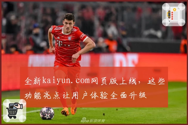 全新kaiyun.com网页版上线，这些功能亮点让用户体验全面升级