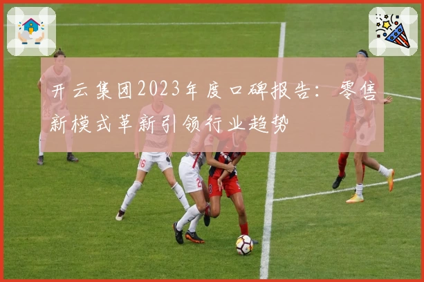 开云集团2023年度口碑报告：零售新模式革新引领行业趋势