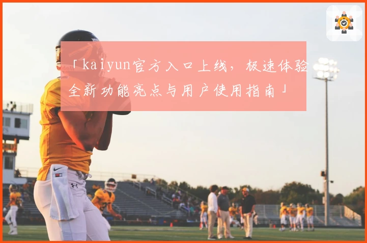 「kaiyun官方入口上线，极速体验全新功能亮点与用户使用指南」