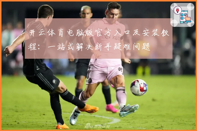 开云体育电脑版官方入口及安装教程：一站式解决新手疑难问题