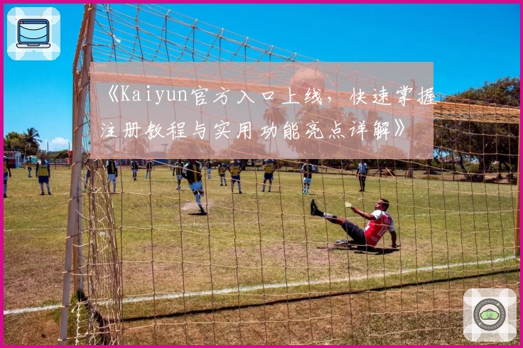 《Kaiyun官方入口上线,快速掌握注册教程与实用功能亮点详解》