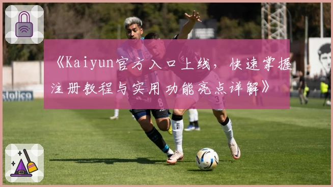 《Kaiyun官方入口上线，快速掌握注册教程与实用功能亮点详解》