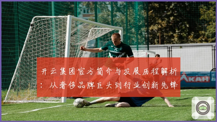 开云集团官方简介与发展历程解析：从奢侈品牌巨头到行业创新先锋